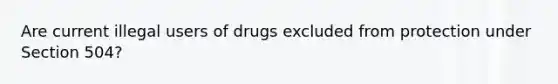 Are current illegal users of drugs excluded from protection under Section 504?