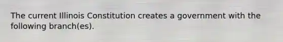 The current Illinois Constitution creates a government with the following branch(es).