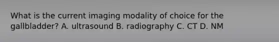 What is the current imaging modality of choice for the gallbladder? A. ultrasound B. radiography C. CT D. NM