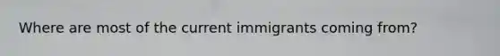 Where are most of the current immigrants coming from?