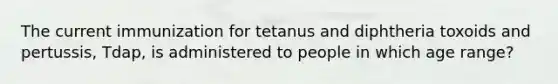 The current immunization for tetanus and diphtheria toxoids and pertussis, Tdap, is administered to people in which age range?