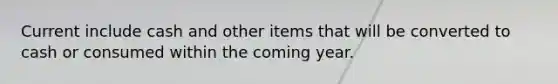 Current include cash and other items that will be converted to cash or consumed within the coming year.