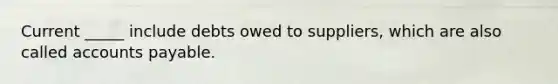 Current _____ include debts owed to suppliers, which are also called accounts payable.