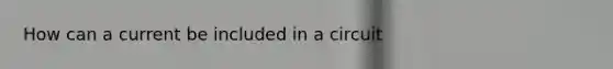 How can a current be included in a circuit