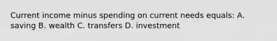 Current income minus spending on current needs equals: A. saving B. wealth C. transfers D. investment