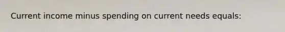 Current income minus spending on current needs equals:
