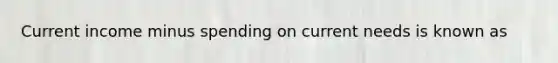 Current income minus spending on current needs is known as