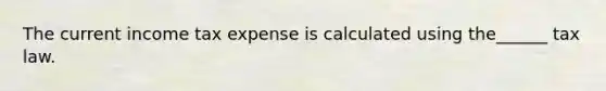 The current income tax expense is calculated using the______ tax law.