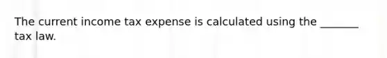 The current income tax expense is calculated using the _______ tax law.