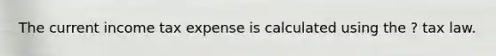 The current income tax expense is calculated using the ? tax law.