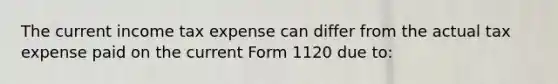 The current income tax expense can differ from the actual tax expense paid on the current Form 1120 due to: