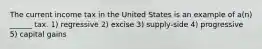 The current income tax in the United States is an example of a(n) ______ tax. 1) regressive 2) excise 3) supply-side 4) progressive 5) capital gains