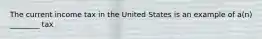 The current income tax in the United States is an example of a(n) ________ tax