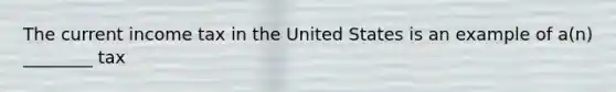 The current income tax in the United States is an example of a(n) ________ tax