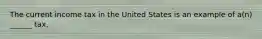 The current income tax in the United States is an example of a(n) ______ tax.