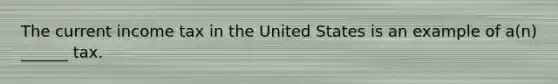 The current income tax in the United States is an example of a(n) ______ tax.