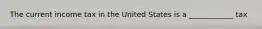The current income tax in the United States is a ____________ tax