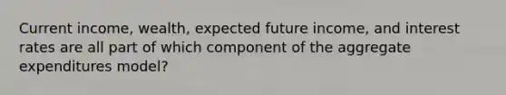 Current income, wealth, expected future income, and interest rates are all part of which component of the aggregate expenditures model?