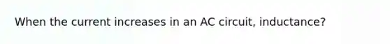 When the current increases in an AC circuit, inductance?