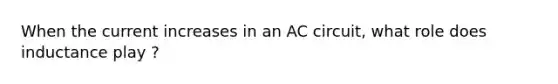 When the current increases in an AC circuit, what role does inductance play ?