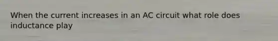 When the current increases in an AC circuit what role does inductance play