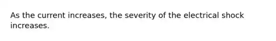 As the current increases, the severity of the electrical shock increases.