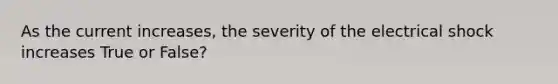 As the current increases, the severity of the electrical shock increases True or False?