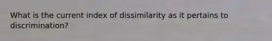 What is the current index of dissimilarity as it pertains to discrimination?