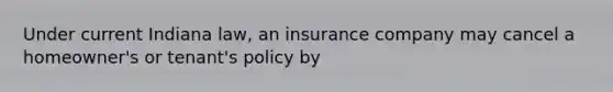 Under current Indiana law, an insurance company may cancel a homeowner's or tenant's policy by