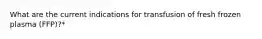 What are the current indications for transfusion of fresh frozen plasma (FFP)?*