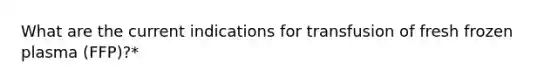 What are the current indications for transfusion of fresh frozen plasma (FFP)?*