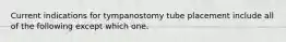 Current indications for tympanostomy tube placement include all of the following except which one.