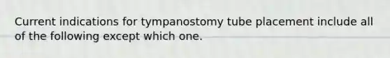 Current indications for tympanostomy tube placement include all of the following except which one.