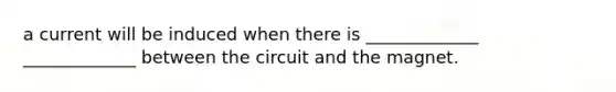 a current will be induced when there is _____________ _____________ between the circuit and the magnet.