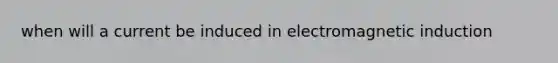 when will a current be induced in electromagnetic induction