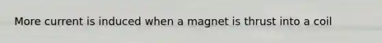 More current is induced when a magnet is thrust into a coil