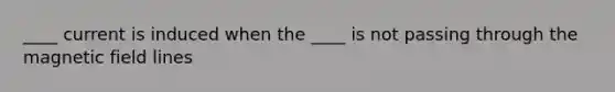 ____ current is induced when the ____ is not passing through the magnetic field lines