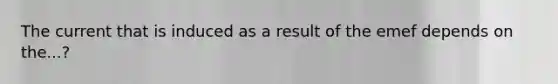 The current that is induced as a result of the emef depends on the...?