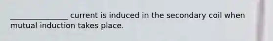 _______________ current is induced in the secondary coil when mutual induction takes place.