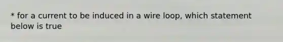 * for a current to be induced in a wire loop, which statement below is true