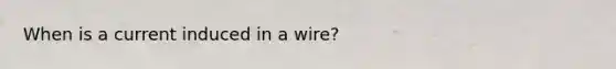 When is a current induced in a wire?