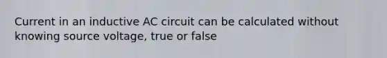 Current in an inductive AC circuit can be calculated without knowing source voltage, true or false