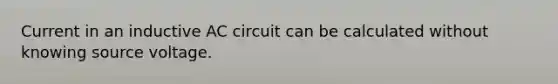 Current in an inductive AC circuit can be calculated without knowing source voltage.