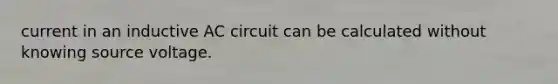 current in an inductive AC circuit can be calculated without knowing source voltage.