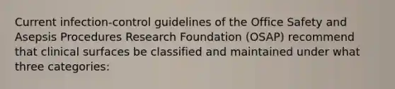 Current infection-control guidelines of the Office Safety and Asepsis Procedures Research Foundation (OSAP) recommend that clinical surfaces be classified and maintained under what three categories: