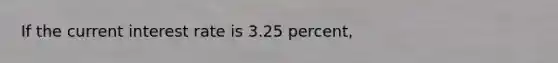 If the current interest rate is 3.25 percent,