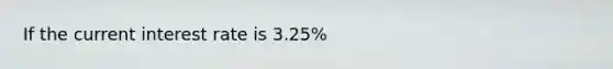 If the current interest rate is 3.25%