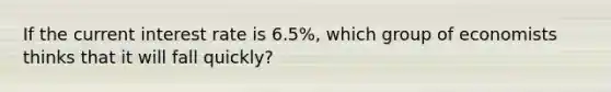 If the current interest rate is 6.5%, which group of economists thinks that it will fall quickly?