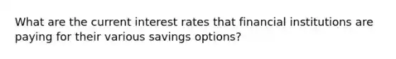 What are the current interest rates that financial institutions are paying for their various savings options?