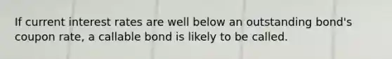 If current interest rates are well below an outstanding bond's coupon rate, a callable bond is likely to be called.